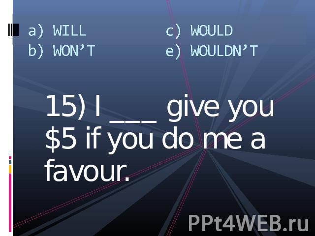 a) WILLb) WON’Tc) WOULDe) WOULDN’T 15) I ___ give you $5 if you do me a favour.