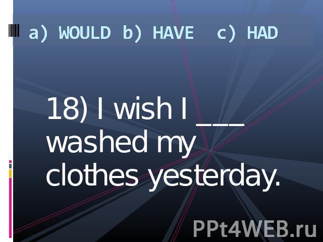 a) WOULDb) HAVEc) HAD 18) I wish I ___ washed my clothes yesterday.