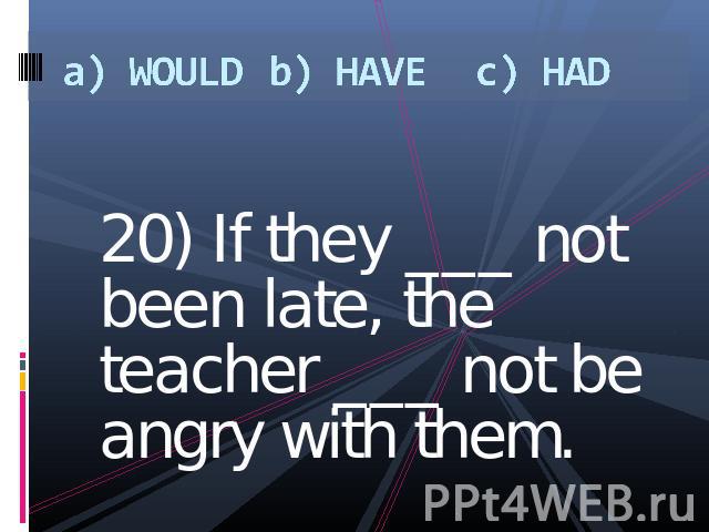 a) WOULDb) HAVEc) HAD 20) If they ___ not been late, the teacher ___ not be angry with them.