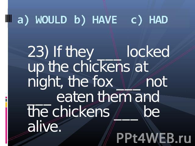 a) WOULDb) HAVEc) HAD 23) If they ___ locked up the chickens at night, the fox ___ not ___ eaten them and the chickens ___ be alive.