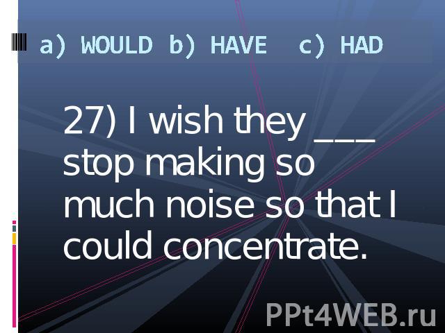 a) WOULDb) HAVEc) HAD 27) I wish they ___ stop making so much noise so that I could concentrate.