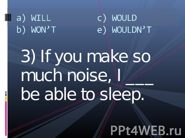 a) WILLb) WON’Tc) WOULDe) WOULDN’T 3) If you make so much noise, I ___ be able to sleep.