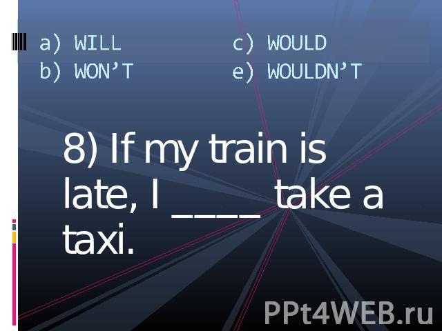 a) WILLb) WON’Tc) WOULDe) WOULDN’T 8) If my train is late, I ____ take a taxi.