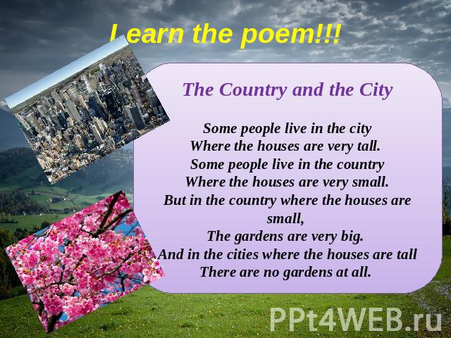 Learn the poem!!! The Country and the CitySome people live in the cityWhere the houses are very tall. Some people live in the countryWhere the houses are very small.But in the country where the houses are small, The gardens are very big. And in the …