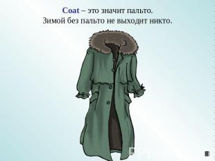 Coat – это значит пальто.Зимой без пальто не выходит никто.