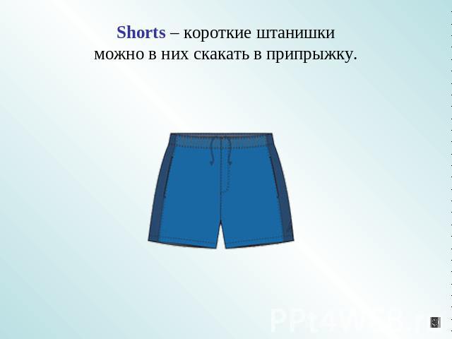Shorts – короткие штанишкиможно в них скакать в припрыжку.
