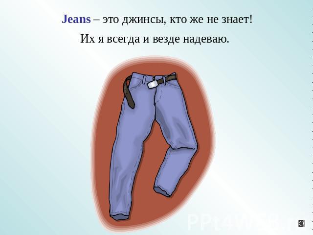 Jeans – это джинсы, кто же не знает!Их я всегда и везде надеваю.