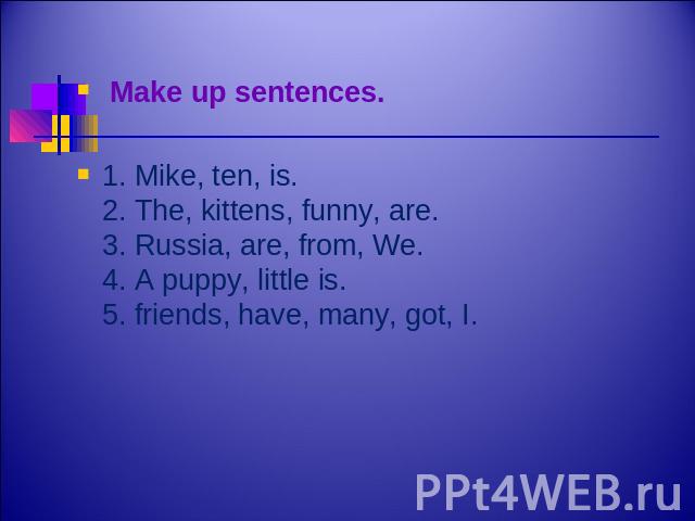 Make up sentences. 1. Mike, ten, is.2. The, kittens, funny, are.3. Russia, are, from, We.4. A puppy, little is.5. friends, have, many, got, I.
