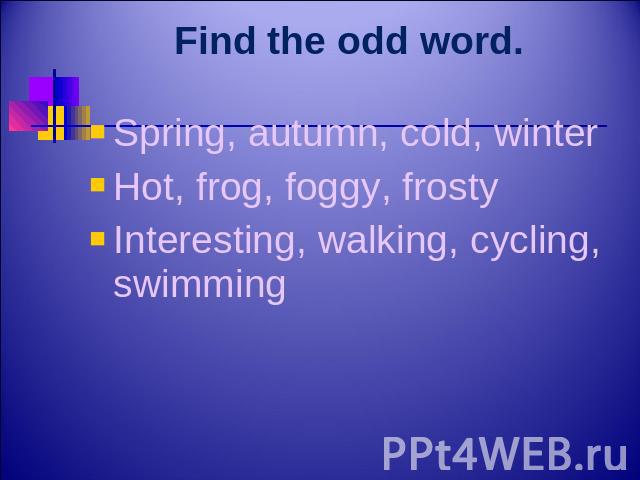 Find the odd word. Spring, autumn, cold, winterHot, frog, foggy, frostyInteresting, walking, cycling, swimming