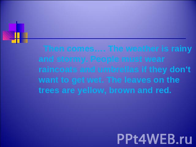 Then comes…. The weather is rainy and stormy. People must wear raincoats and umbrellas if they don't want to get wet. The leaves on the trees are yellow, brown and red.