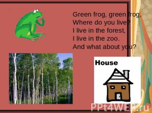 Green frog, green frog,Where do you live?I live in the forest, I live in the zoo