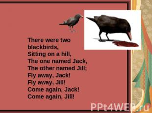 There were two blackbirds,Sitting on a hill,The one named Jack,The other named J