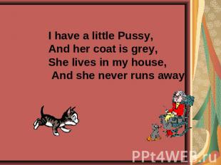 I have a little Pussy, And her coat is grey,She lives in my house, And she never
