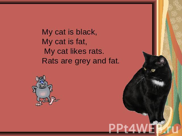 My cat is black,My cat is fat, My cat likes rats.Rats are grey and fat.