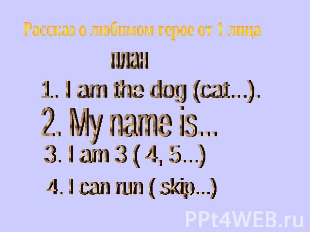Рассказ о любимом герое от 1 лица план 1. I am the dog (cat...). 2. My name is... 3. I am 3 ( 4, 5...) 4. I can run ( skip...)