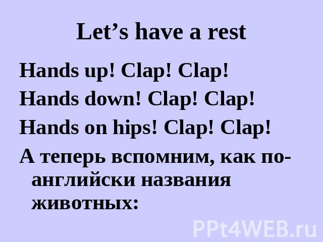 Let’s have a rest Hands up! Clap! Clap!Hands down! Clap! Clap!Hands on hips! Clap! Clap!А теперь вспомним, как по- английски названия животных: