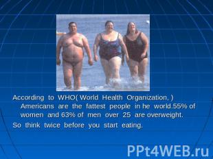 According to WHO( World Health Organization, ) Americans are the fattest people