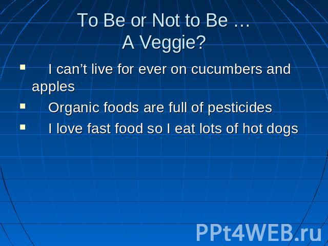 To Be or Not to Be …A Veggie? I can’t live for ever on cucumbers and apples Organic foods are full of pesticides I love fast food so I eat lots of hot dogs