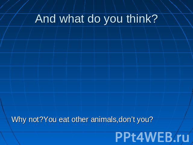 And what do you think? Why not?You eat other animals,don’t you?