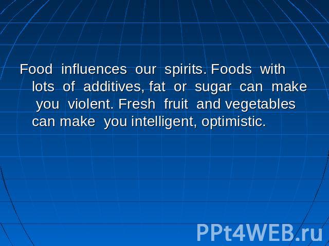Food influences our spirits. Foods with lots of additives, fat or sugar can make you violent. Fresh fruit and vegetables can make you intelligent, optimistic.
