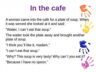 In the cafe A woman came into the café for a plate of soup. When it was served s