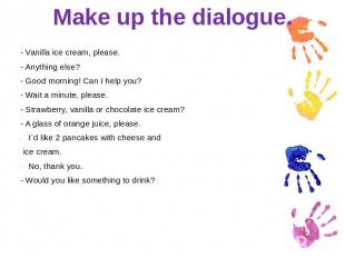 Make up the dialogue. - Vanilla ice cream, please.- Anything else?- Good morning