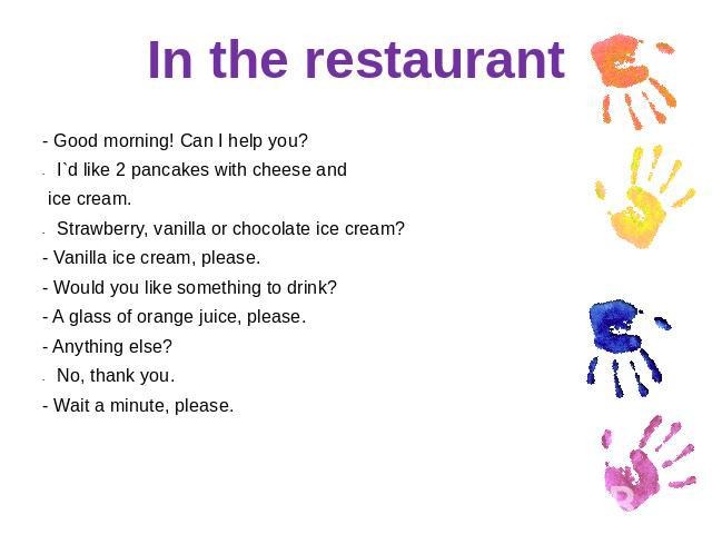 In the restaurant - Good morning! Can I help you?I`d like 2 pancakes with cheese and ice cream.Strawberry, vanilla or chocolate ice cream?- Vanilla ice cream, please.- Would you like something to drink?- A glass of orange juice, please.- Anything el…