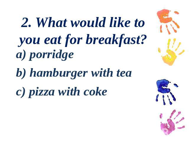2. What would like to you eat for breakfast?a) porridge b) hamburger with tea c) pizza with coke
