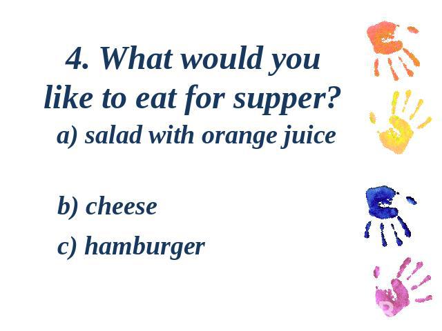 4. What would you like to eat for supper? a) salad with orange juice b) cheese c) hamburger