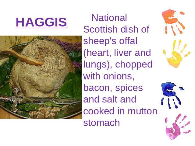 HAGGIS National Scottish dish of sheep's offal (heart, liver and lungs), chopped with onions, bacon, spices and salt and cooked in mutton stomach