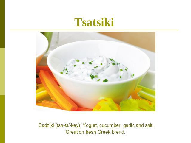 Tsatsiki Sadziki (tsa-tsi-key): Yogurt, cucumber, garlic and salt.Great on fresh Greek bread.