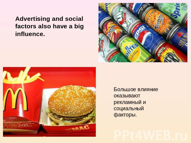 Advertising and social factors also have a big influence. Большое влияние оказывают рекламный и социальный факторы.