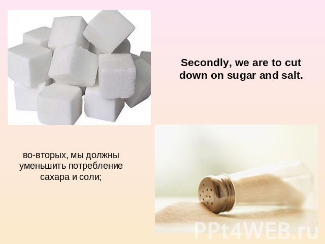 Secondly, we are to cut down on sugar and salt. во-вторых, мы должны уменьшить потребление сахара и соли;