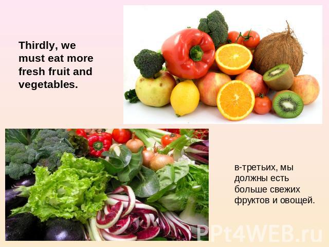 Thirdly, we must eat more fresh fruit and vegetables. в-третьих, мы должны есть больше свежих фруктов и овощей.