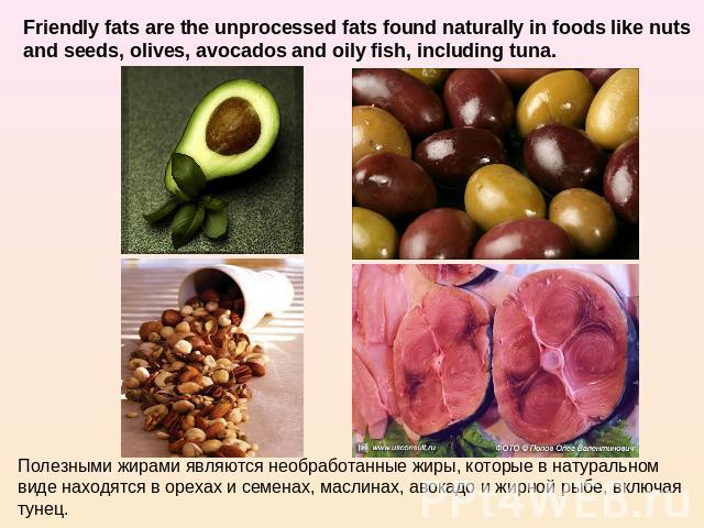 Friendly fats are the unprocessed fats found naturally in foods like nuts and seeds, olives, avocados and oily fish, including tuna. Полезными жирами являются необработанные жиры, которые в натуральном виде находятся в орехах и семенах, маслинах, ав…