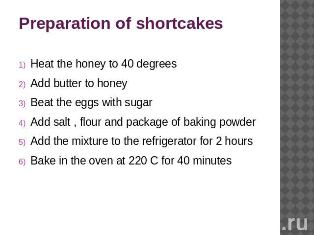 Preparation of shortcakes Heat the honey to 40 degreesAdd butter to honeyBeat the eggs with sugarAdd salt , flour and package of baking powderAdd the mixture to the refrigerator for 2 hoursBake in the oven at 220 C for 40 minutes