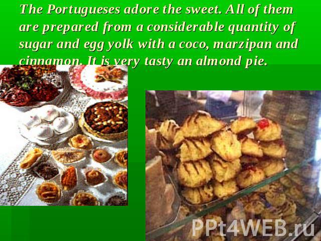 The Portugueses adore the sweet. All of them are prepared from a considerable quantity of sugar and egg yolk with a coco, marzipan and cinnamon. It is very tasty an almond pie.