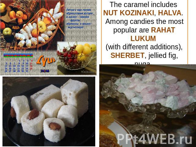 The caramel includes NUT KOZINAKI, HALVA. Among candies the most popular are RAHAT LUKUM (with different additions),SHERBET, jellied fig, nuga.