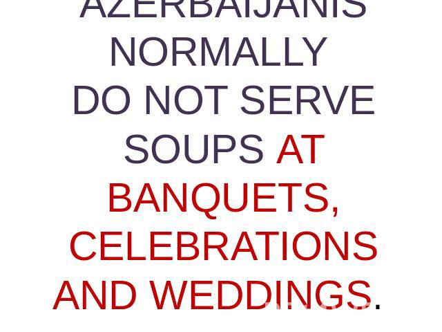 AZERBAIJANIS NORMALLY DO NOT SERVE SOUPS AT BANQUETS, CELEBRATIONS AND WEDDINGS.