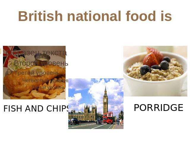 British national food is FISH AND CHIPS PORRIDGE