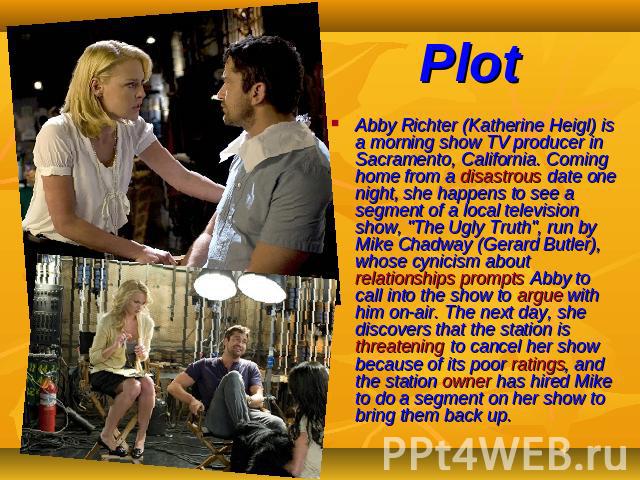 Plot Abby Richter (Katherine Heigl) is a morning show TV producer in Sacramento, California. Coming home from a disastrous date one night, she happens to see a segment of a local television show, 