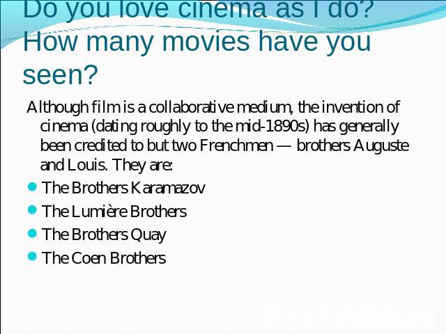 Do you love cinema as I do? How many movies have you seen? Although film is a collaborative medium, the invention of cinema (dating roughly to the mid-1890s) has generally been credited to but two Frenchmen — brothers Auguste and Louis. They are:The…