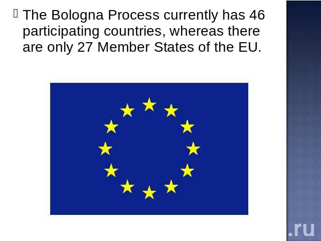 The Bologna Process currently has 46 participating countries, whereas there are only 27 Member States of the EU.