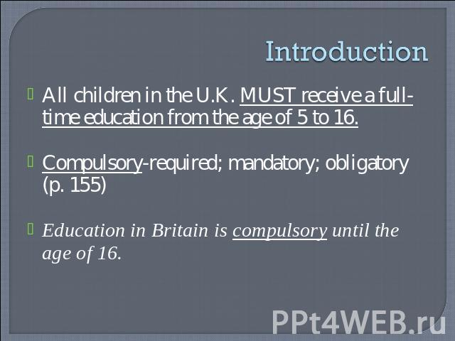 Introduction All children in the U.K. MUST receive a full-time education from the age of 5 to 16.Compulsory-required; mandatory; obligatory (p. 155)Education in Britain is compulsory until the age of 16.