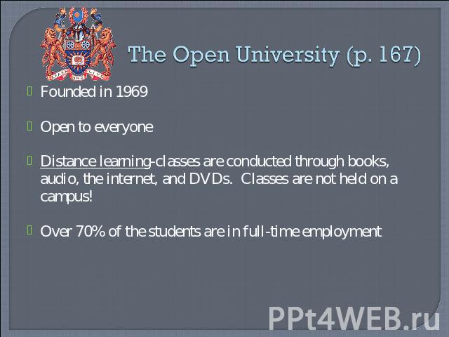 The Open University (p. 167) Founded in 1969Open to everyoneDistance learning-classes are conducted through books, audio, the internet, and DVDs. Classes are not held on a campus!Over 70% of the students are in full-time employment
