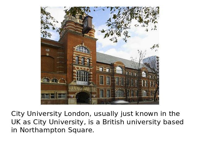 City University London, usually just known in the UK as City University, is a British university based in Northampton Square.