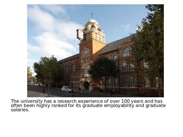 The university has a research experience of over 100 years and has often been highly ranked for its graduate employability and graduate salaries. 