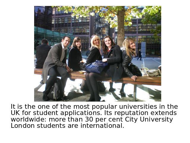 It is the one of the most popular universities in the UK for student applications. Its reputation extends worldwide: more than 30 per cent City University London students are international.