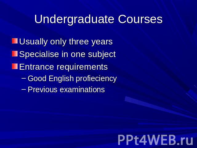 Undergraduate Courses Usually only three yearsSpecialise in one subjectEntrance requirementsGood English profieciencyPrevious examinations
