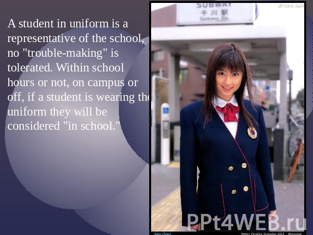 A student in uniform is a representative of the school, no "trouble-making" is tolerated. Within school hours or not, on campus or off, if a student is wearing the uniform they will be considered "in school."